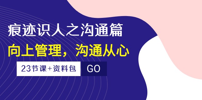 (10275期)痕迹 识人之沟通篇,向上管理,沟通从心(23节课+资料包)-网创星球
