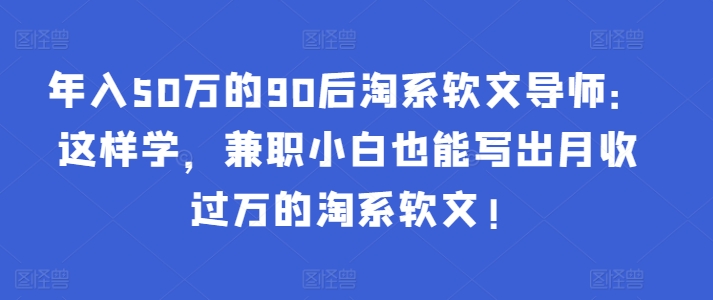 年入50万的90后淘系软文导师:这样学,兼职小白也能写出月收过万的淘系软文!-网创星球