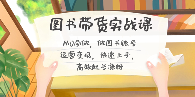 图书带货实战课2.0,从0学做,做图书账号运营变现,快速上手,高效起号涨粉-网创星球