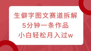 生僻字图文赛道拆解，5分钟一条作品，小白轻松月入过w-网创星球