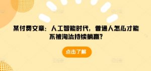 某付费文章：人工智能时代，普通人怎么才能不被淘汰持续躺赢?-网创星球