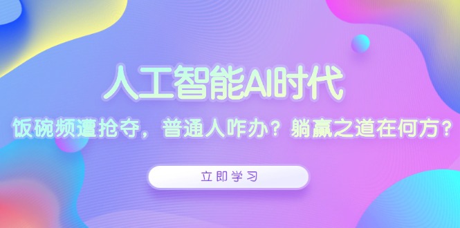 人工智能AI时代,饭碗频遭抢夺,普通人咋办?躺赢之道在何方?-网创星球