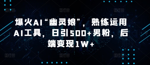 爆火AI“幽灵娘”,熟练运用AI工具,日引500+男粉,后端变现1W+【揭秘】-网创星球
