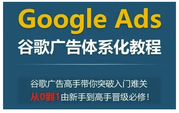 Google Ads谷歌广告体系化教程,谷歌广告高手带你突破入门难关,从0到1由新手到高手晋级必修-网创星球