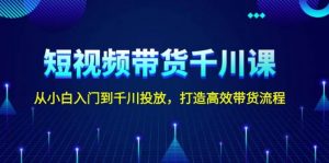 短视频带货千川课，从小白入门到千川投放，打造高效带货流程-网创星球