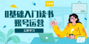 0基础入门读书账号运营,系统课程助你解决素材、流量、变现等难题-网创星球