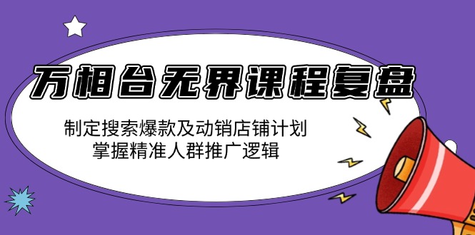 万相台无界课程复盘:制定搜索爆款及动销店铺计划,掌握精准人群推广逻辑-网创星球