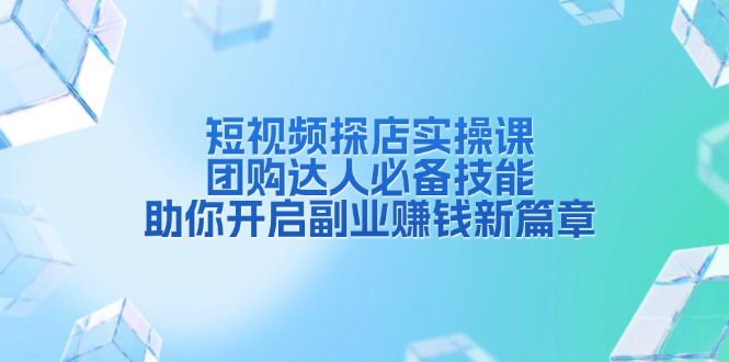 短视频探店实操课,团购达人必备技能,助你开启副业赚钱新篇章-网创星球