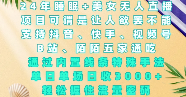 2024年睡眠+美女无人直播,通过内置线条特殊手法,单场日收3k+,轻松握住流量密码【揭秘】-网创星球