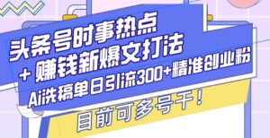 头条号时事热点+赚钱新爆文打法,Ai洗稿单日引流300+精准创业粉,目前可多号干【揭秘】-网创星球
