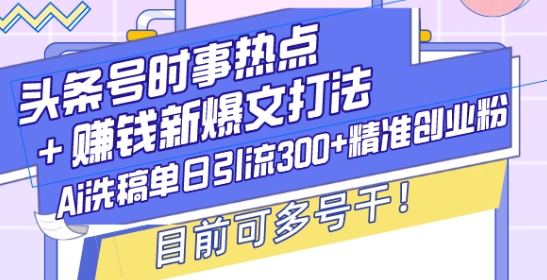 头条号时事热点+赚钱新爆文打法,Ai洗稿单日引流300+精准创业粉,目前可多号干【揭秘】-网创星球