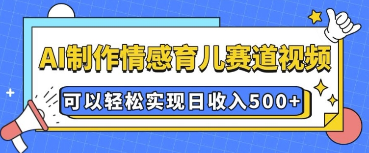 AI 制作情感育儿赛道视频，可以轻松实现日收入5张【揭秘】-网创星球