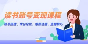读书账号变现课程：账号搭建、作品定位、爆款选题、直播技巧-网创星球