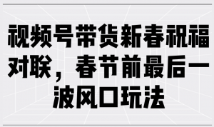 视频号带货新春祝福对联，春节前最后一波风口玩法-网创星球