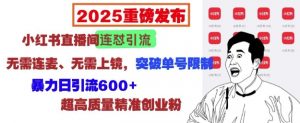 2025重磅发布:小红书直播间连怼引流,无需连麦、无需上镜,突破单号限制,暴力日引流600+-网创星球