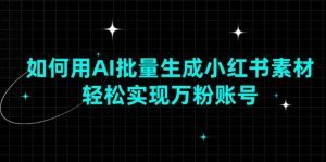 如何用AI批量生成小红书素材，轻松实现万粉账号-网创星球