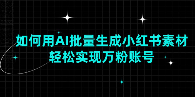 如何用AI批量生成小红书素材,轻松实现万粉账号-网创星球