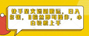 快手星火短剧搬运，日入多张，0粉丝即可操作，小白轻松上手【揭秘】-网创星球