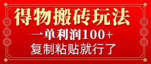 得物搬砖无门槛玩法，一单利润100+，无脑操作会复制粘贴就行-网创星球