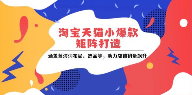 淘宝天猫小爆款矩阵打造:涵盖蓝海词布局、选品等,助力店铺销量飙升-网创星球