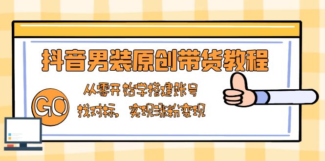 抖音男装原创带货教程：从零开始学搭建账号，找对标，实现涨粉变现-网创星球