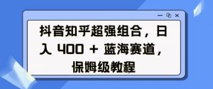 抖音知乎超强组合，日入4张， 蓝海赛道，保姆级教程-网创星球