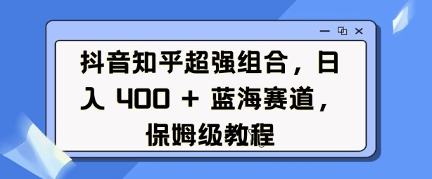抖音知乎超强组合，日入4张， 蓝海赛道，保姆级教程-网创星球