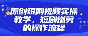 原创短剧视频实操教学，短剧燃剪的操作流程-网创星球