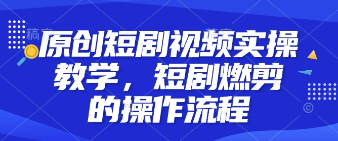 原创短剧视频实操教学，短剧燃剪的操作流程-网创星球