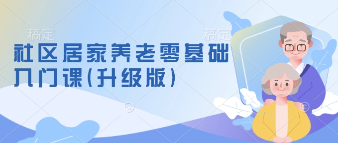 社区居家养老零基础入门课(升级版)了解新手做养老的可行模式,掌握养老项目的筹备方法-网创星球