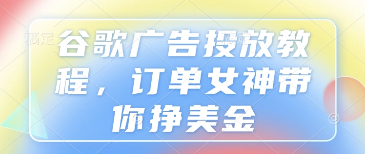 谷歌广告投放教程,订单女神带你挣美金-网创星球