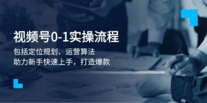 视频号0-1实战流程,包括定位规划、运营算法,助力新手快速上手,打造爆款-网创星球