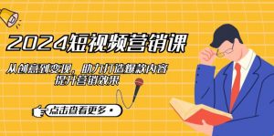 2024短视频-营销课：从创意到变现，助力打造爆款内容，提升营销效果-网创星球