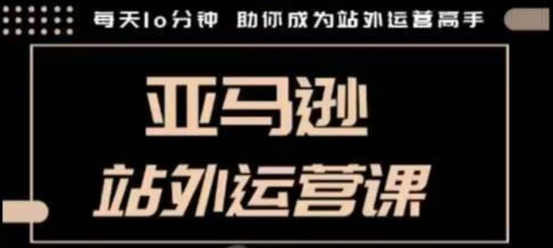 聪明的跨境人都在学的亚马逊站外运营课,每天10分钟,手把手教你成为站外运营高手-网创星球