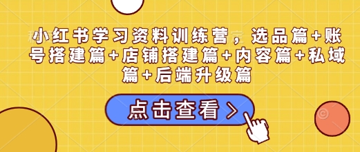 小红书学习资料训练营，选品篇+账号搭建篇+店铺搭建篇+内容篇+私域篇+后端升级篇-网创星球