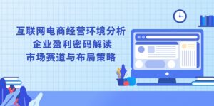互联网电商经营环境分析, 企业盈利密码解读, 市场赛道与布局策略-网创星球