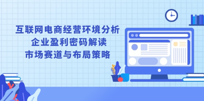 互联网电商经营环境分析, 企业盈利密码解读, 市场赛道与布局策略-网创星球
