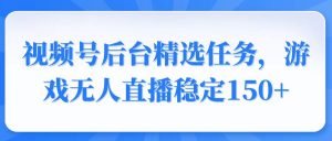 视频号精选变现任务，游戏无人直播稳定150+-网创星球