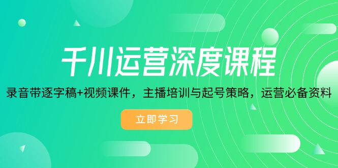 千川运营深度课程,录音带逐字稿+视频课件,主播培训与起号策略,运营…-网创星球