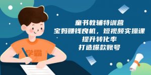 童书教辅特训营，宝妈赚钱良机，短视频实操课，提升转化率，打造爆款账号-网创星球