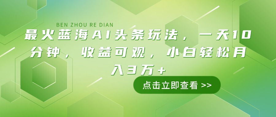 最火蓝海AI头条玩法，一天10分钟，收益可观，小白轻松月入3万+-网创星球