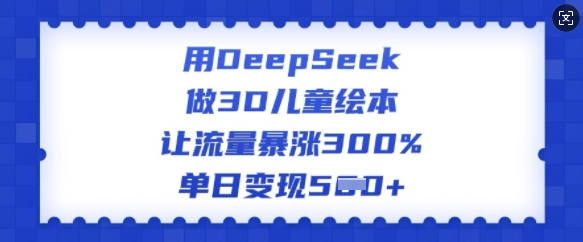 用DeepSeek做3D儿童绘本,让流量暴涨300%,单日变现多张-网创星球