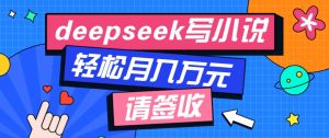 利用Deepseek写小说，零门槛AI小说创作全攻略，新手也能轻松学会提升收入-网创星球