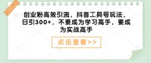 创业粉高效引流,抖音工具号玩法,日引300+,不要成为学习高手,要成为实战高手-网创星球
