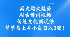 离火运大趋势，ai古诗词视频，传统文化新玩法，简单易上手小白日入3张-网创星球