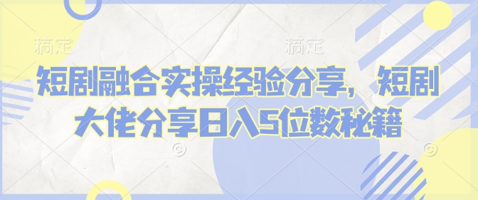 短剧融合实操经验分享，短剧大佬分享日入5位数秘籍-网创星球