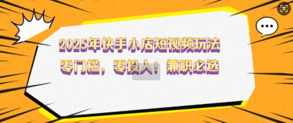 2025年快手小店短视频玩法,零门槛,零投入,兼职必选【揭秘】-网创星球