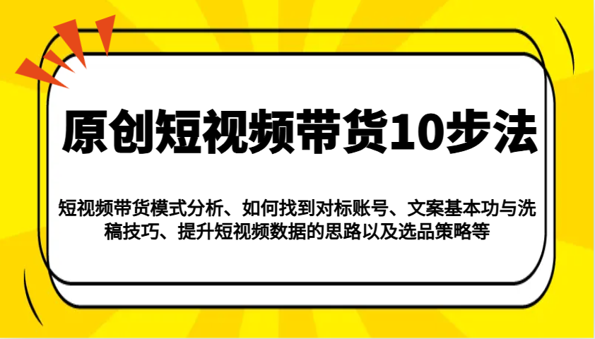原创短视频带货10步法:模式分析/对标账号/文案与洗稿/提升数据/以及选品策略等-网创星球