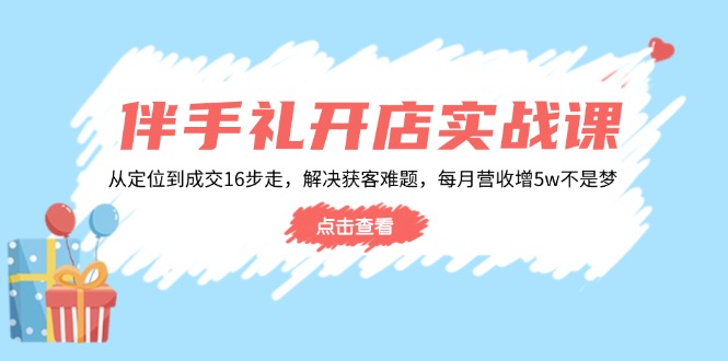 伴手礼开店实战课:从定位到成交16步走,解决获客难题,每月营收增5w+-网创星球
