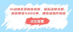 AI动物买菜做饭视频，吸粉点赞无数，橱窗带货5000单，喂饭级操作教程-网创星球